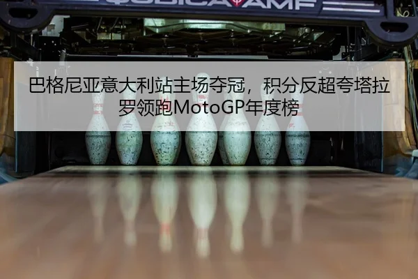 巴格尼亚意大利站主场夺冠，积分反超夸塔拉罗领跑MotoGP年度榜